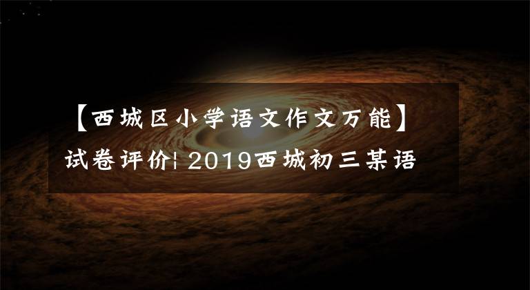 【西城区小学语文作文万能】试卷评价| 2019西城初三某语文试卷评价，附上后期学习建议。