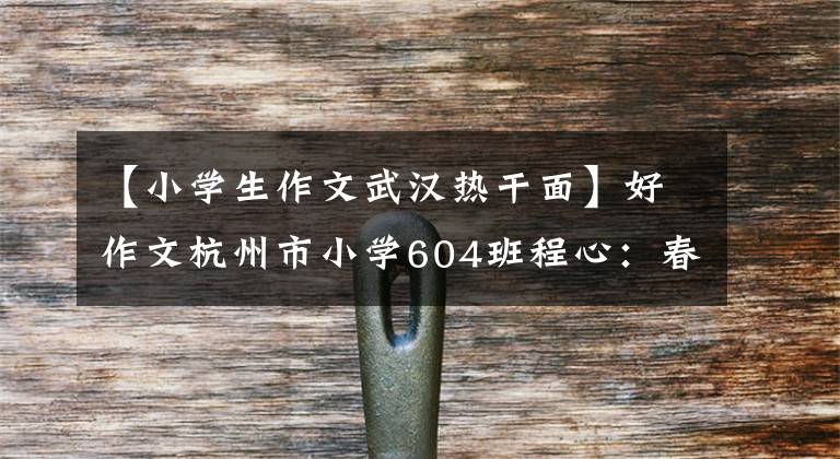 【小学生作文武汉热干面】好作文杭州市小学604班程心：春天暖和了，花儿开了。