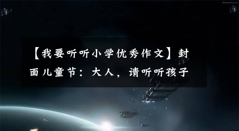 【我要听听小学优秀作文】封面儿童节：大人，请听听孩子的心！——点选拔儿童优秀作文