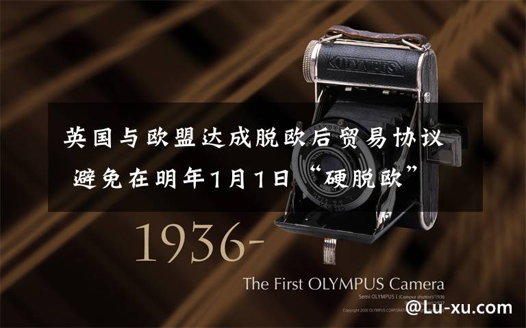 英国与欧盟达成脱欧后贸易协议 避免在明年1月1日“硬脱欧” 真相到底是怎样的？