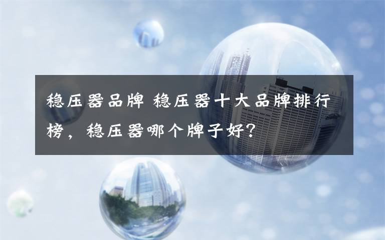 稳压器品牌 稳压器十大品牌排行榜，稳压器哪个牌子好？