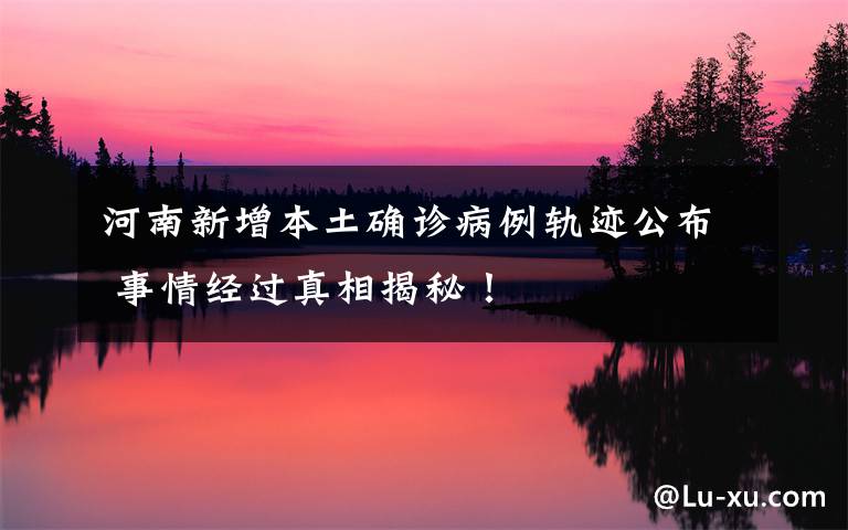 河南新增本土确诊病例轨迹公布 事情经过真相揭秘！