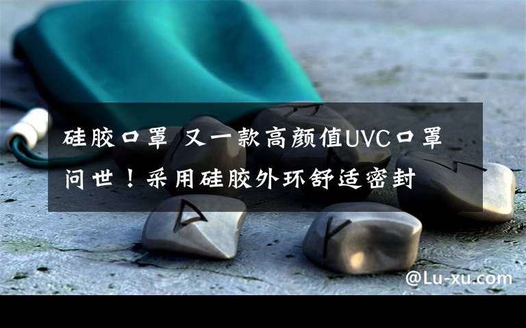 硅胶口罩 又一款高颜值UVC口罩问世！采用硅胶外环舒适密封