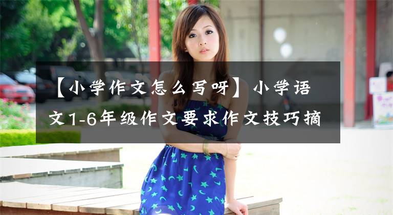 【小学作文怎么写呀】小学语文1-6年级作文要求作文技巧摘要，手把手教你金牌作文