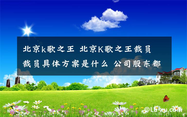 北京k歌之王 北京K歌之王裁员 裁员具体方案是什么 公司股东都是谁？