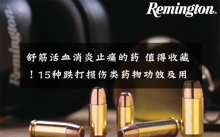 舒筋活血消炎止痛的药 值得收藏！15种跌打损伤类药物功效及用法用量