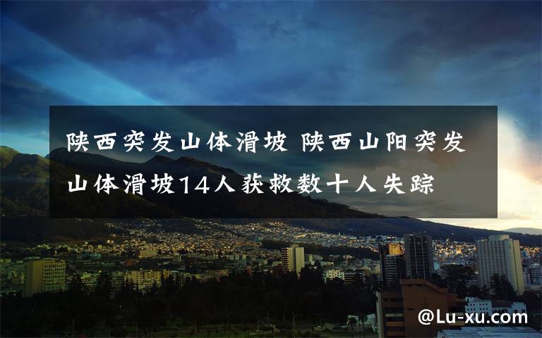 陕西突发山体滑坡 陕西山阳突发山体滑坡14人获救数十人失踪