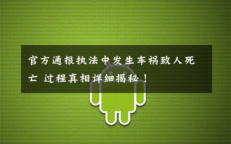 官方通报执法中发生车祸致人死亡 过程真相详细揭秘！