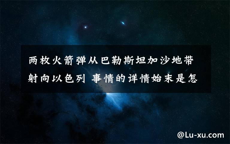 两枚火箭弹从巴勒斯坦加沙地带射向以色列 事情的详情始末是怎么样了！