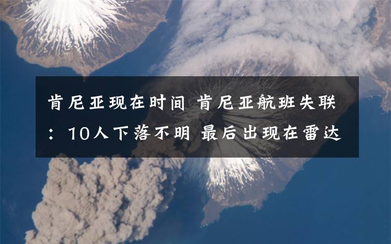 肯尼亚现在时间 肯尼亚航班失联：10人下落不明 最后出现在雷达上的时间是5日14时02分