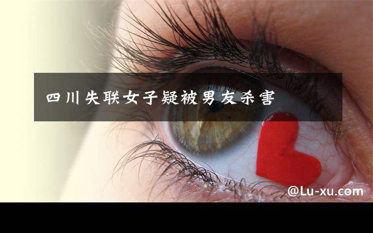 四川失联女子疑被男友杀害
