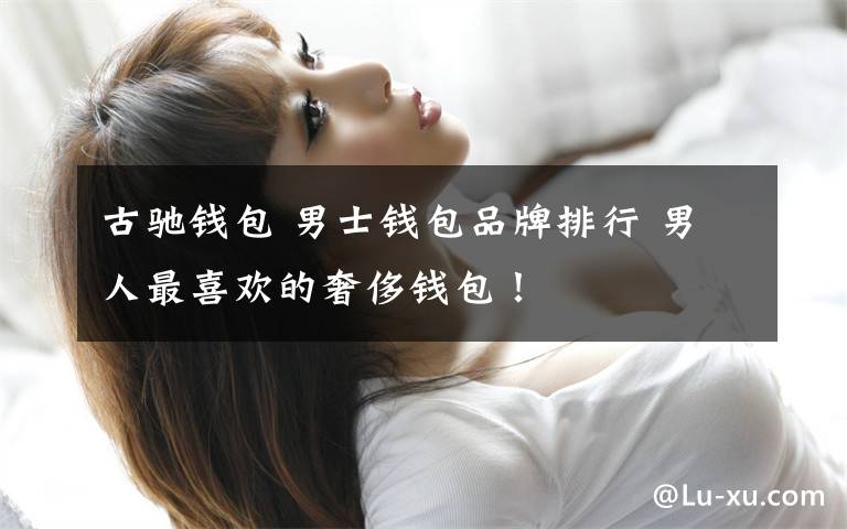 古驰钱包 男士钱包品牌排行 男人最喜欢的奢侈钱包！