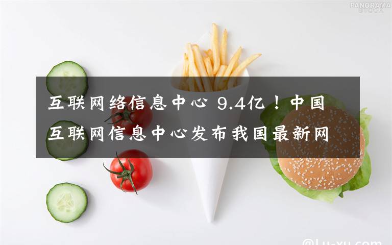 互联网络信息中心 9.4亿！中国互联网信息中心发布我国最新网民规模