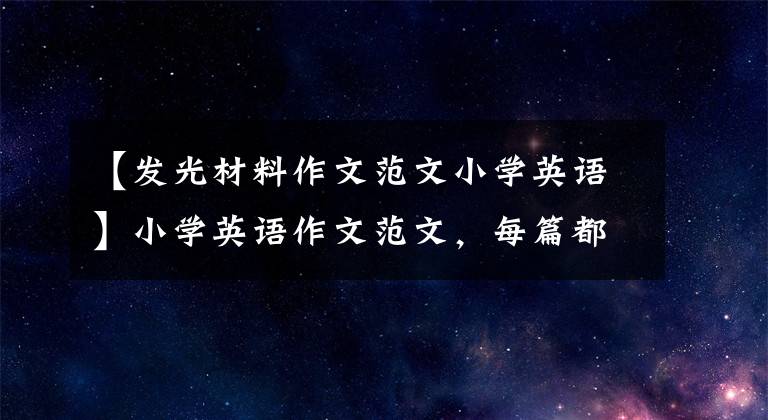 【发光材料作文范文小学英语】小学英语作文范文，每篇都很棒！期末考试前一定要背系列！
