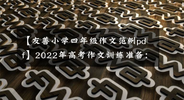 【友善小学四年级作文范例pdf】2022年高考作文训练准备：最新的反命题作文精选(写作指导范文)