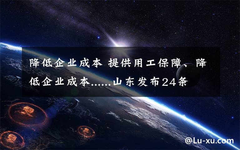 降低企业成本 提供用工保障、降低企业成本......山东发布24条措施从6大方面稳定就业