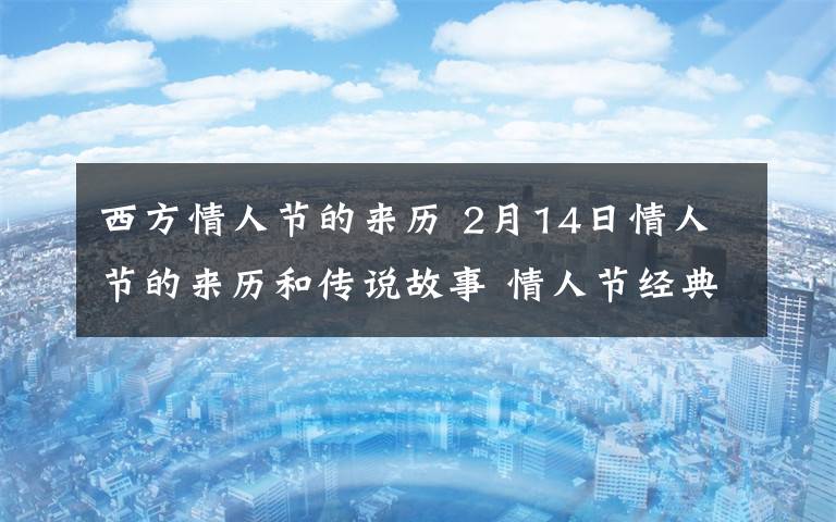 西方情人节的来历 2月14日情人节的来历和传说故事 情人节经典浪漫甜蜜表白情话