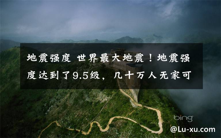 地震强度 世界最大地震！地震强度达到了9.5级，几十万人无家可归