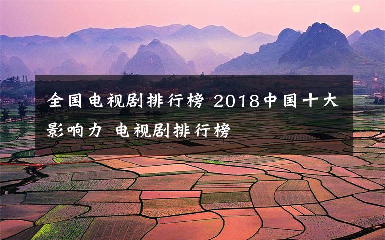 全国电视剧排行榜 2018中国十大影响力 电视剧排行榜