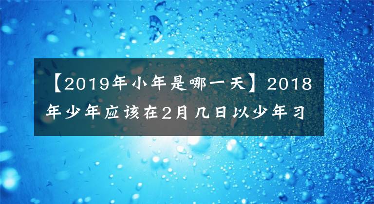 【2019年小年是哪一天】2018年少年应该在2月几日以少年习俗吃什么？