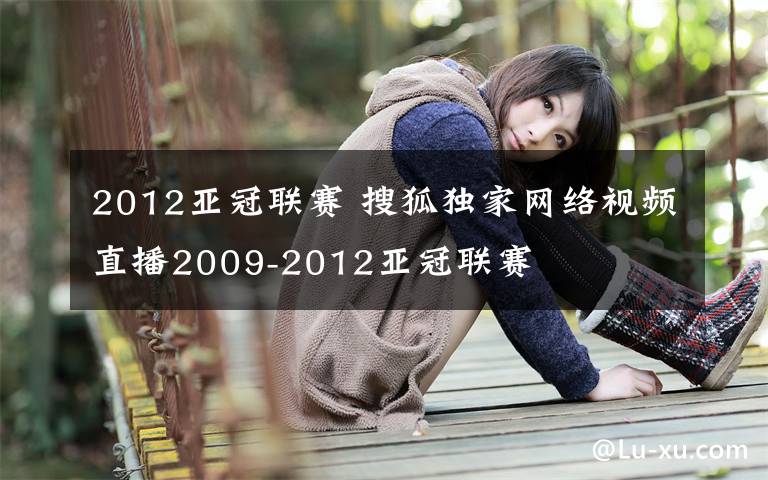2012亚冠联赛 搜狐独家网络视频直播2009-2012亚冠联赛