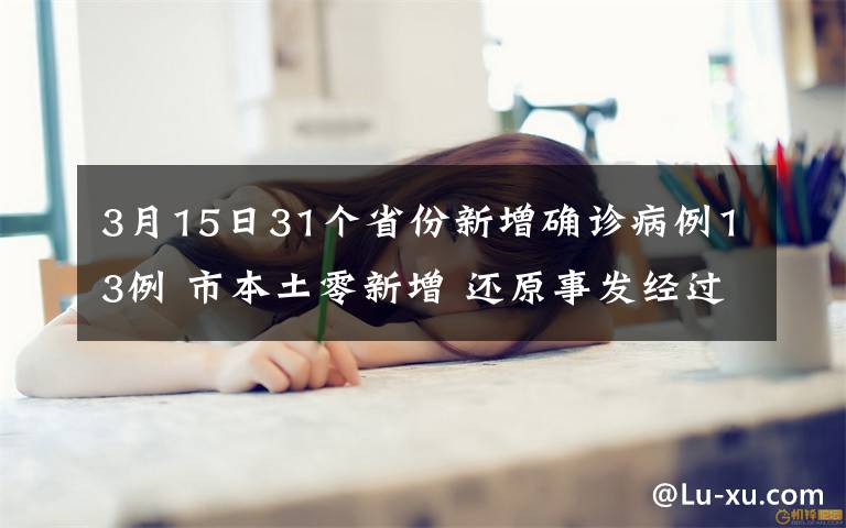 3月15日31个省份新增确诊病例13例 市本土零新增 还原事发经过及背后原因！