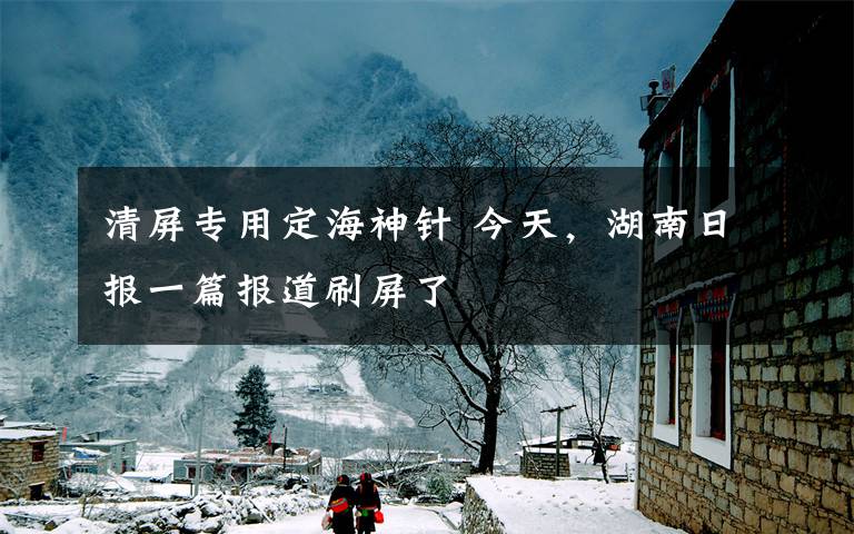 清屏专用定海神针 今天，湖南日报一篇报道刷屏了