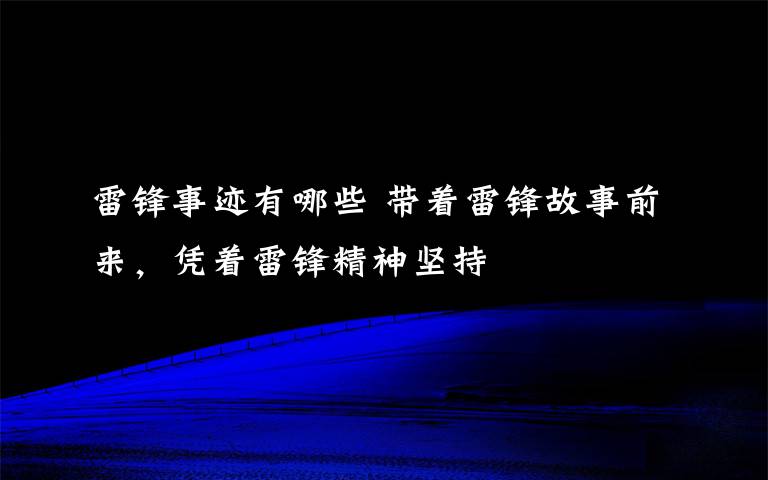 雷锋事迹有哪些 带着雷锋故事前来，凭着雷锋精神坚持