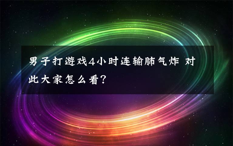 男子打游戏4小时连输肺气炸 对此大家怎么看？