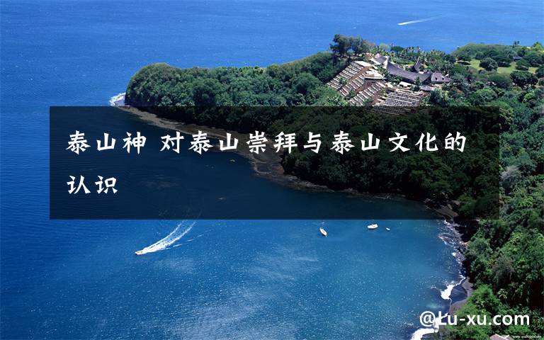 泰山神 对泰山崇拜与泰山文化的认识