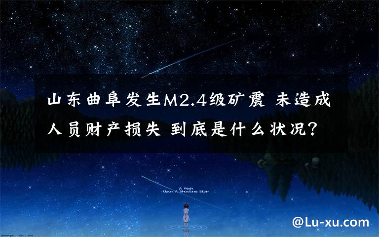 山东曲阜发生M2.4级矿震 未造成人员财产损失 到底是什么状况？