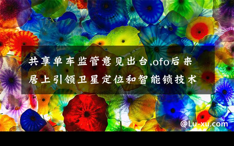 共享单车监管意见出台,ofo后来居上引领卫星定位和智能锁技术