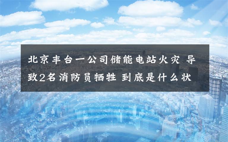 北京丰台一公司储能电站火灾 导致2名消防员牺牲 到底是什么状况？