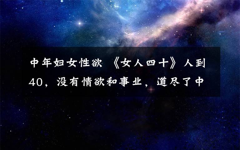 中年妇女性欲 《女人四十》人到40，没有情欲和事业，道尽了中年女性的艰辛