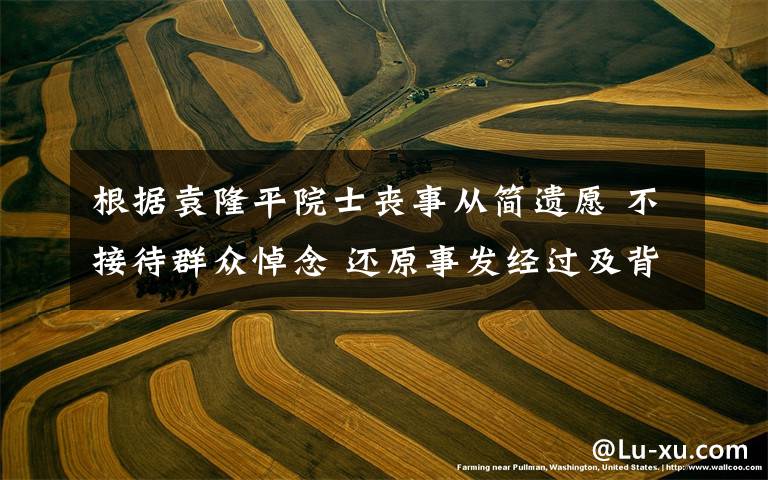 根据袁隆平院士丧事从简遗愿 不接待群众悼念 还原事发经过及背后真相！