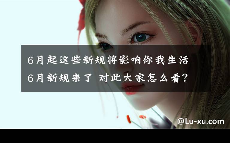 6月起这些新规将影响你我生活 6月新规来了 对此大家怎么看？