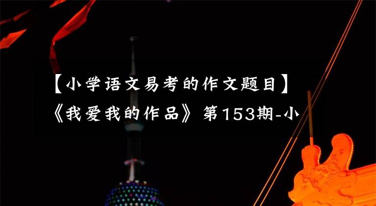 【小学语文易考的作文题目】《我爱我的作品》第153期-小学《招生分班真题分类卷语文全国版》