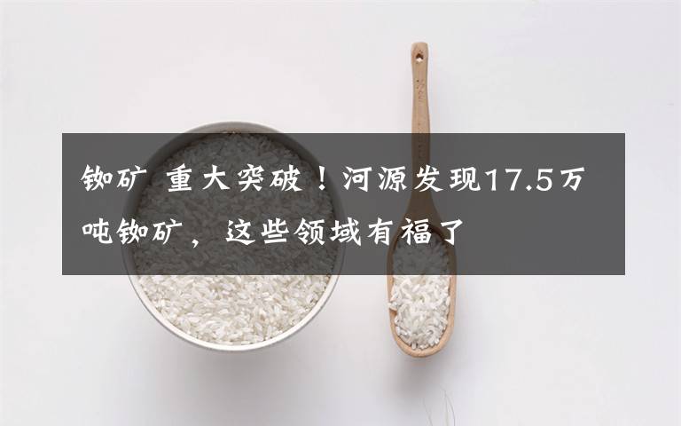 铷矿 重大突破！河源发现17.5万吨铷矿，这些领域有福了