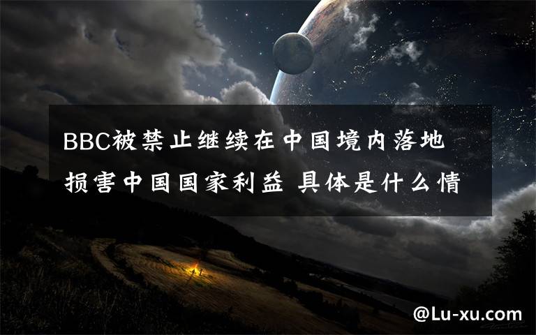 BBC被禁止继续在中国境内落地 损害中国国家利益 具体是什么情况？