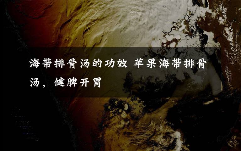 海带排骨汤的功效 苹果海带排骨汤，健脾开胃