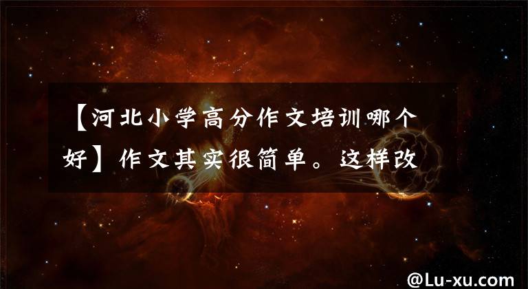 【河北小学高分作文培训哪个好】作文其实很简单。这样改，提高一次，老师还写了范文