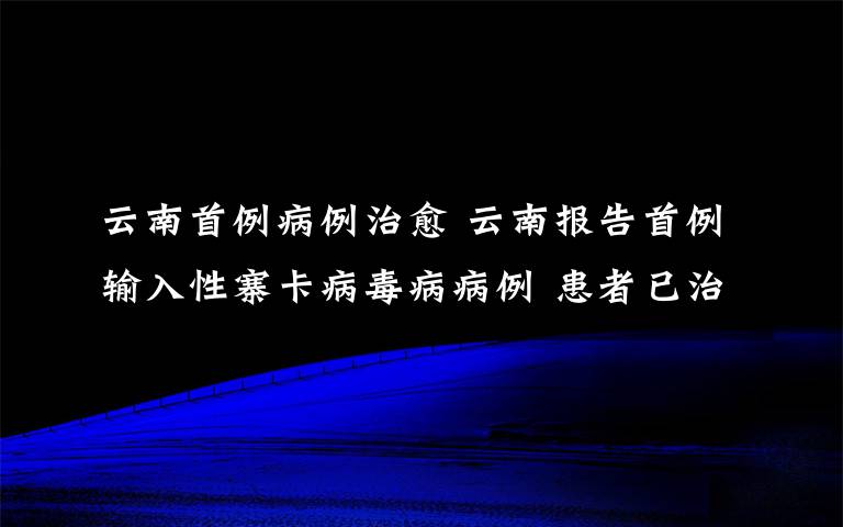 云南首例病例治愈 云南报告首例输入性寨卡病毒病病例 患者已治愈出院