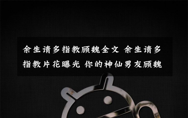 余生请多指教顾魏全文 余生请多指教片花曝光 你的神仙男友顾魏即将上线