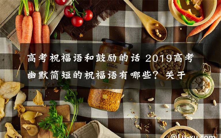 高考祝福语和鼓励的话 2019高考幽默简短的祝福语有哪些？关于高考祝福语和鼓励的话