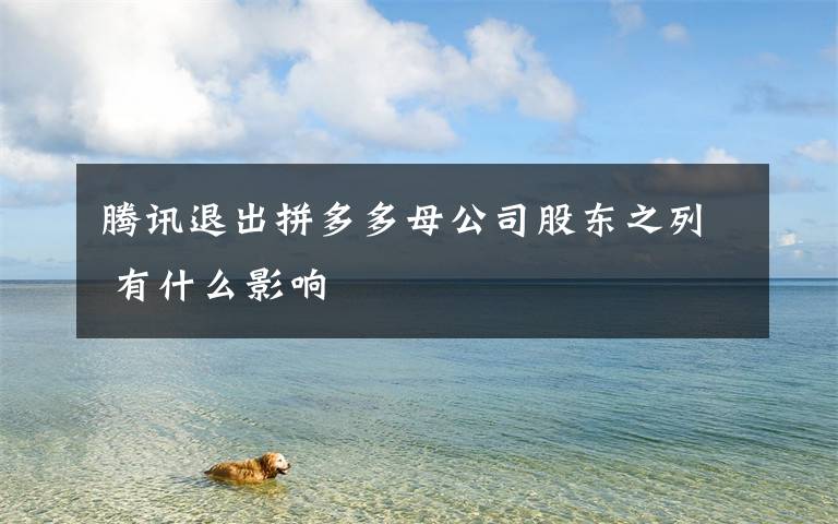 腾讯退出拼多多母公司股东之列 有什么影响
