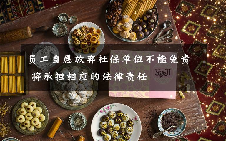员工自愿放弃社保单位不能免责 将承担相应的法律责任