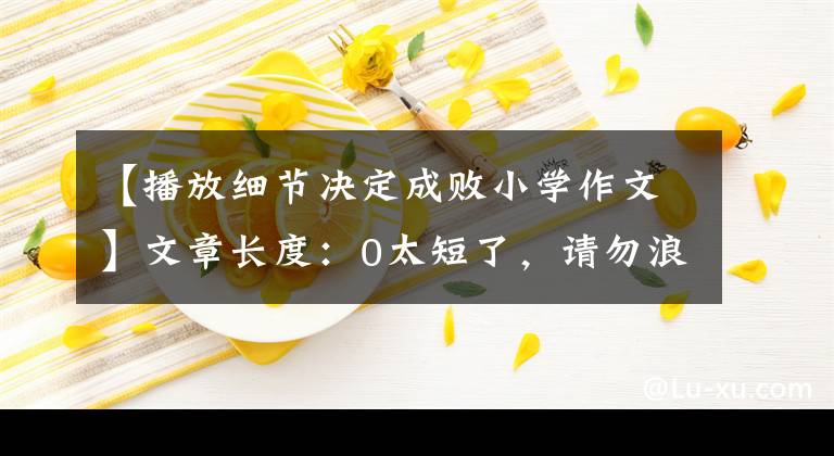【播放细节决定成败小学作文】文章长度：0太短了，请勿浪费资源