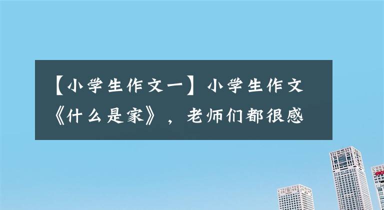 【小学生作文一】小学生作文《什么是家》，老师们都很感动。网民：成长必盛期