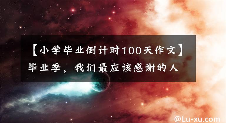 【小学毕业倒计时100天作文】毕业季，我们最应该感谢的人