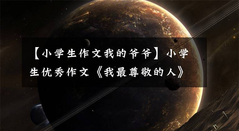 【小学生作文我的爷爷】小学生优秀作文《我最尊敬的人》